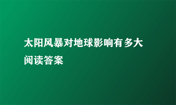 太阳风暴对地球影响有多大 阅读答案