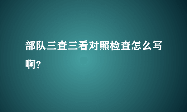 部队三查三看对照检查怎么写啊？