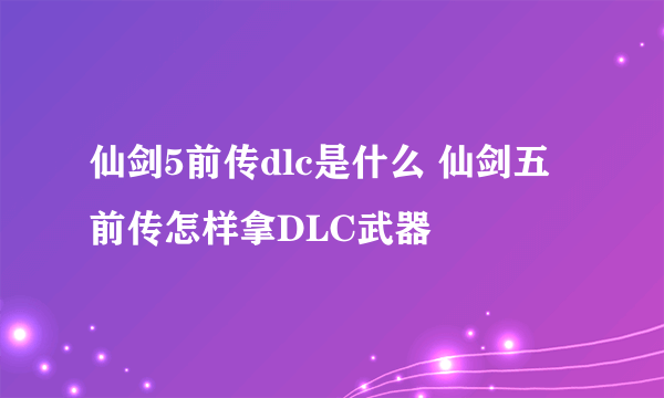 仙剑5前传dlc是什么 仙剑五前传怎样拿DLC武器