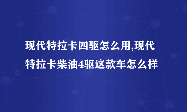 现代特拉卡四驱怎么用,现代特拉卡柴油4驱这款车怎么样