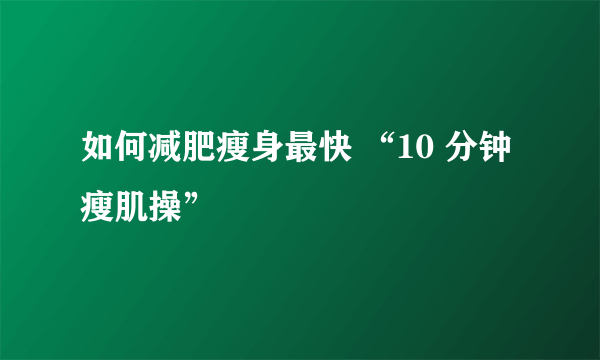 如何减肥瘦身最快 “10 分钟瘦肌操”