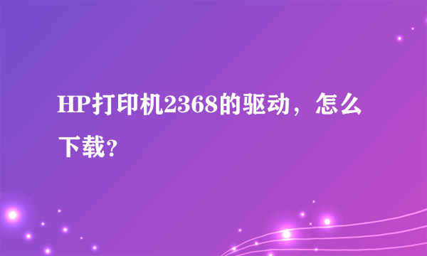 HP打印机2368的驱动，怎么下载？