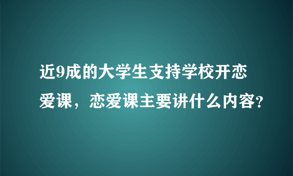 近9成的大学生支持学校开恋爱课，恋爱课主要讲什么内容？