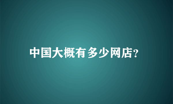 中国大概有多少网店？