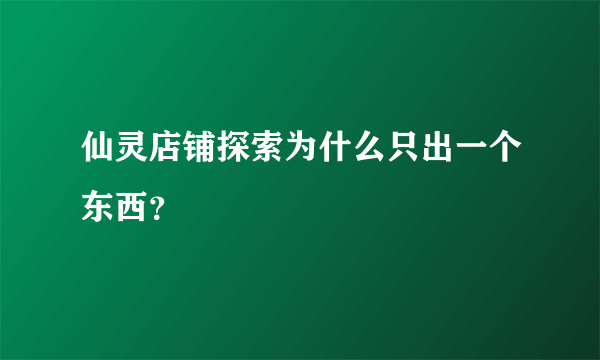 仙灵店铺探索为什么只出一个东西？