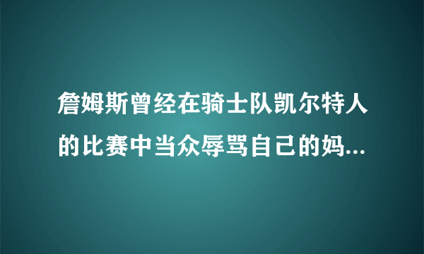 詹姆斯曾经在骑士队凯尔特人的比赛中当众辱骂自己的妈妈,不管他妈妈做了什么错事,