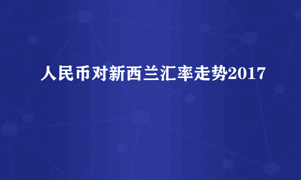 人民币对新西兰汇率走势2017