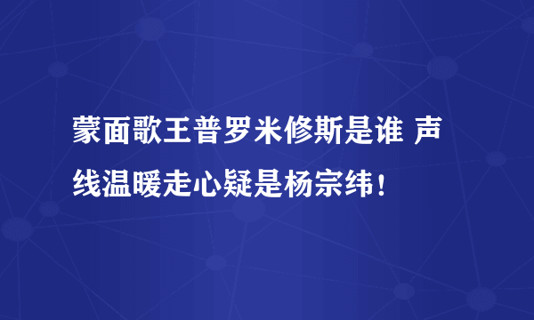 蒙面歌王普罗米修斯是谁 声线温暖走心疑是杨宗纬！