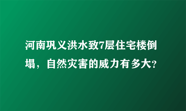 河南巩义洪水致7层住宅楼倒塌，自然灾害的威力有多大？