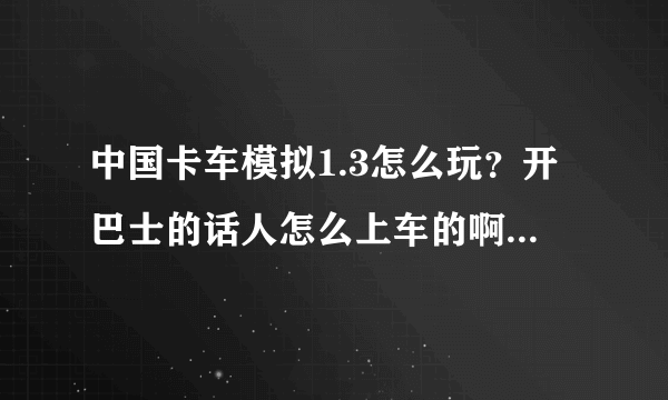 中国卡车模拟1.3怎么玩？开巴士的话人怎么上车的啊？需要具体描述，谢谢！