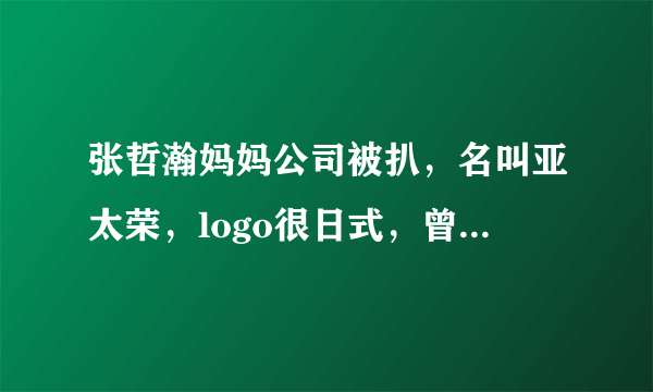 张哲瀚妈妈公司被扒，名叫亚太荣，logo很日式，曾为儿子写长文