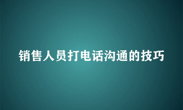 销售人员打电话沟通的技巧