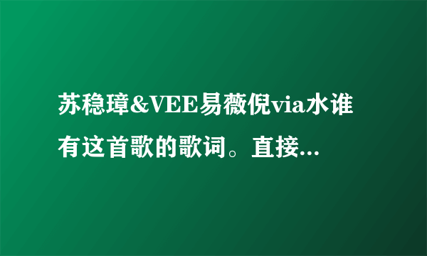 苏稳璋&VEE易薇倪via水谁有这首歌的歌词。直接发给我？