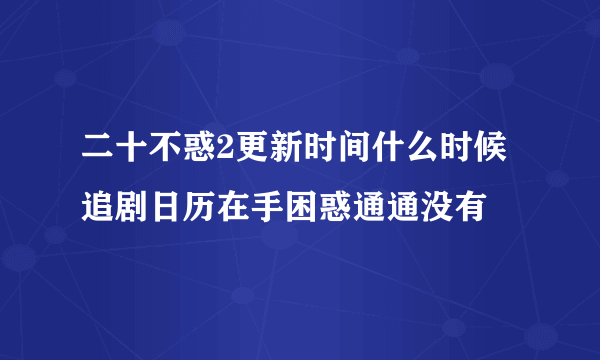 二十不惑2更新时间什么时候 追剧日历在手困惑通通没有