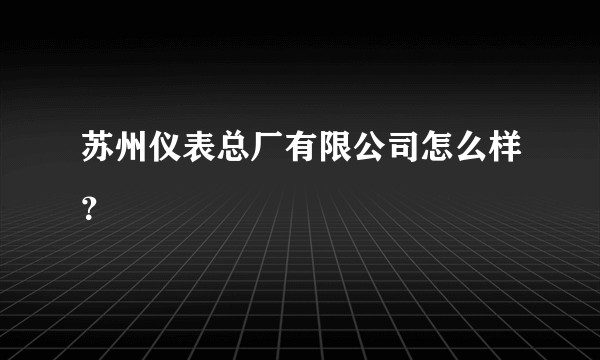 苏州仪表总厂有限公司怎么样？