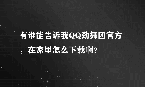 有谁能告诉我QQ劲舞团官方，在家里怎么下载啊？