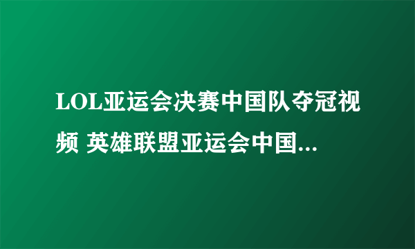 LOL亚运会决赛中国队夺冠视频 英雄联盟亚运会中国vs韩国比赛回放