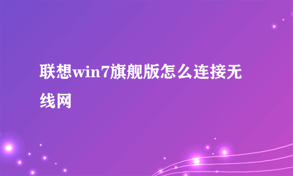 联想win7旗舰版怎么连接无线网