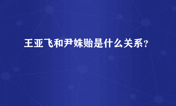 王亚飞和尹姝贻是什么关系？