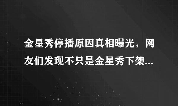 金星秀停播原因真相曝光，网友们发现不只是金星秀下架了-飞外网