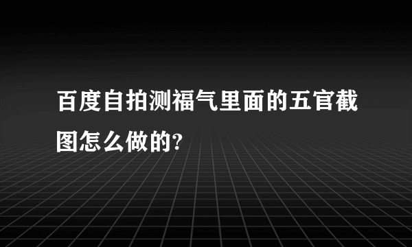 百度自拍测福气里面的五官截图怎么做的?