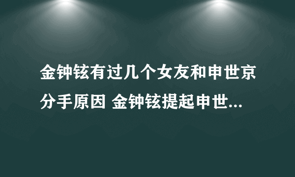 金钟铉有过几个女友和申世京分手原因 金钟铉提起申世京恋情回顾