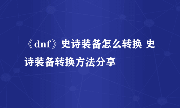 《dnf》史诗装备怎么转换 史诗装备转换方法分享