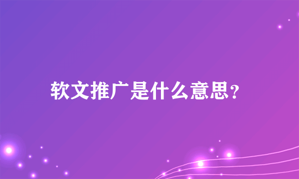 软文推广是什么意思？