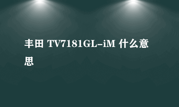 丰田 TV7181GL-iM 什么意思