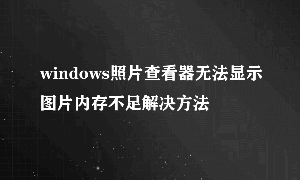 windows照片查看器无法显示图片内存不足解决方法