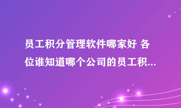 员工积分管理软件哪家好 各位谁知道哪个公司的员工积分管理软件方便使用、