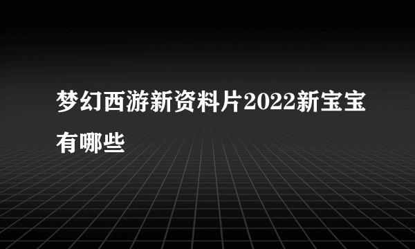 梦幻西游新资料片2022新宝宝有哪些