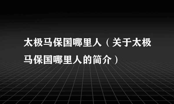 太极马保国哪里人（关于太极马保国哪里人的简介）