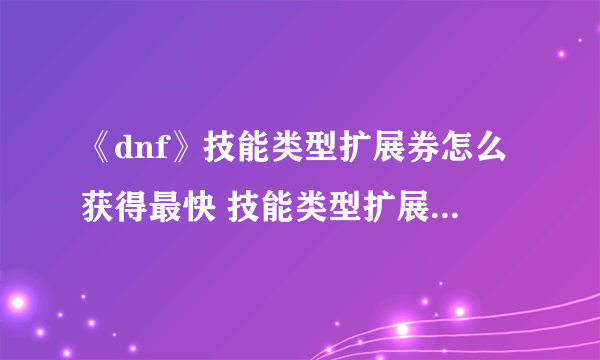 《dnf》技能类型扩展券怎么获得最快 技能类型扩展券怎么用不了