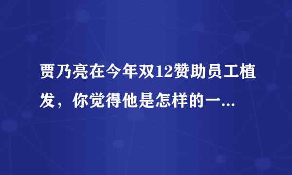 贾乃亮在今年双12赞助员工植发，你觉得他是怎样的一位老板？