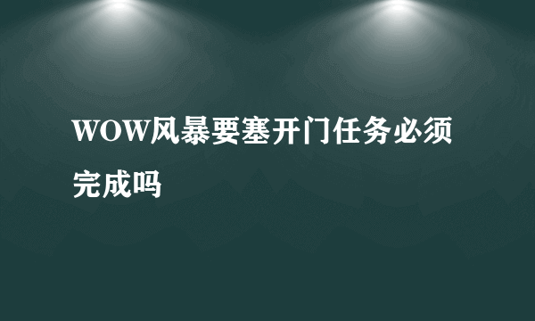 WOW风暴要塞开门任务必须完成吗