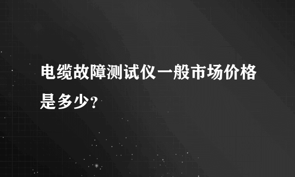 电缆故障测试仪一般市场价格是多少？