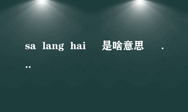 sa  lang  hai     是啥意思  誰知道 

？