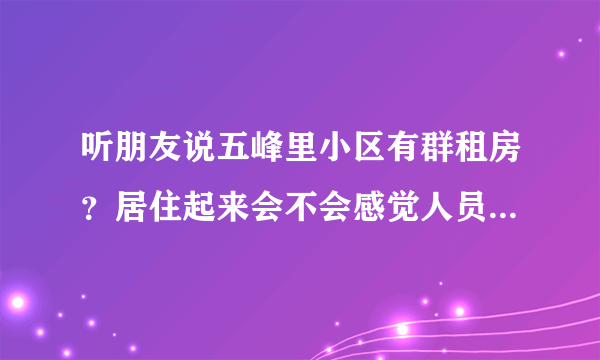 听朋友说五峰里小区有群租房？居住起来会不会感觉人员混杂比较乱？