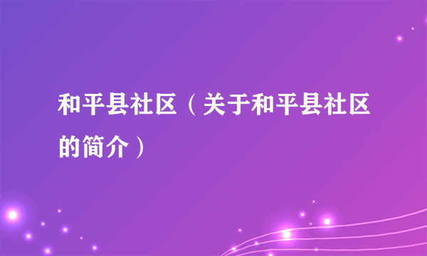 和平县社区（关于和平县社区的简介）