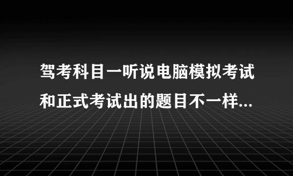 驾考科目一听说电脑模拟考试和正式考试出的题目不一样~~不知道好不好过~~有没什么技巧啊~~