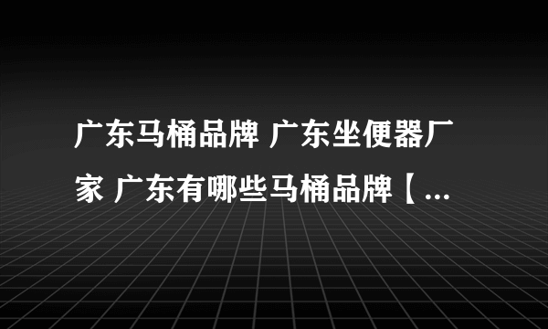 广东马桶品牌 广东坐便器厂家 广东有哪些马桶品牌【品牌库】