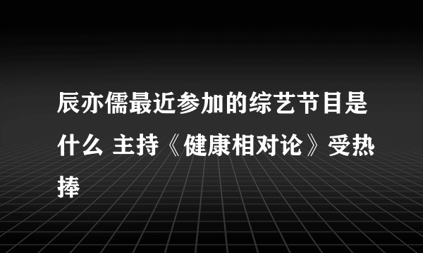 辰亦儒最近参加的综艺节目是什么 主持《健康相对论》受热捧