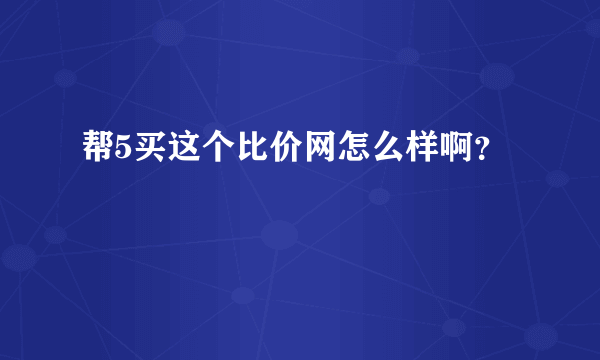 帮5买这个比价网怎么样啊？