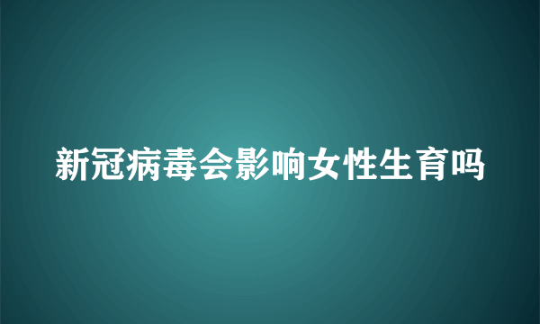 新冠病毒会影响女性生育吗