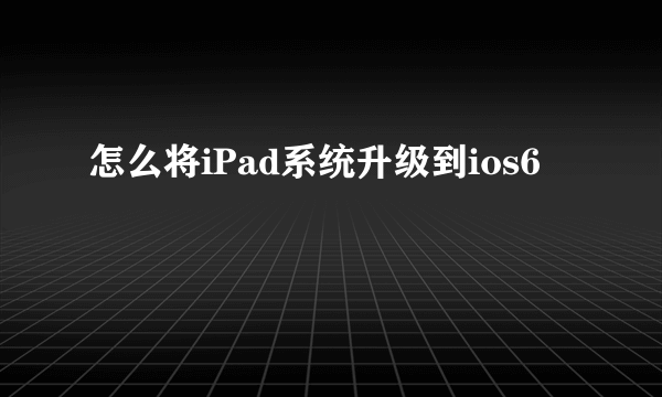 怎么将iPad系统升级到ios6