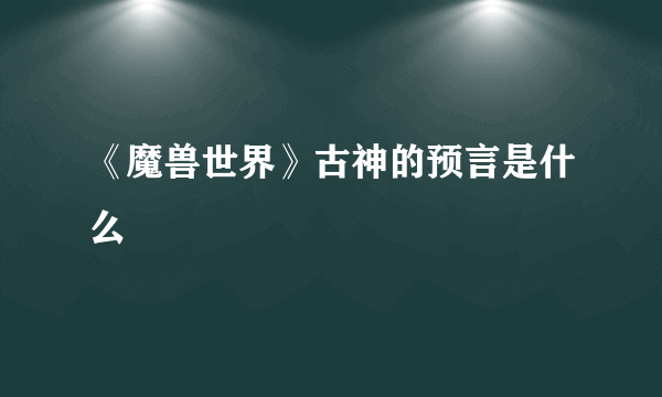 《魔兽世界》古神的预言是什么