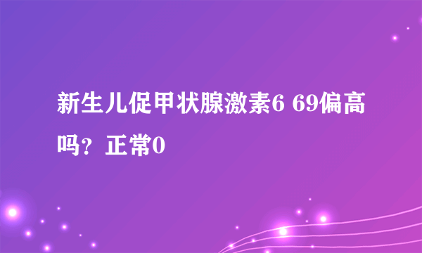 新生儿促甲状腺激素6 69偏高吗？正常0