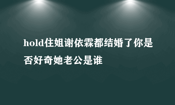 hold住姐谢依霖都结婚了你是否好奇她老公是谁