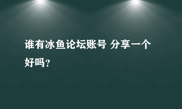 谁有冰鱼论坛账号 分享一个好吗？